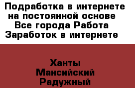 Подработка в интернете на постоянной основе - Все города Работа » Заработок в интернете   . Ханты-Мансийский,Радужный г.